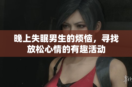 晚上失眠男生的烦恼，寻找放松心情的有趣活动