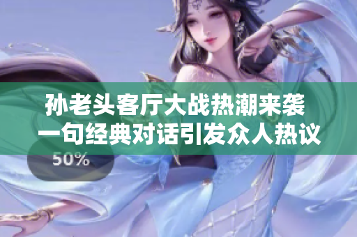 孙老头客厅大战热潮来袭 一句经典对话引发众人热议