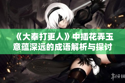 《大奉打更人》中插花弄玉意蕴深远的成语解析与探讨