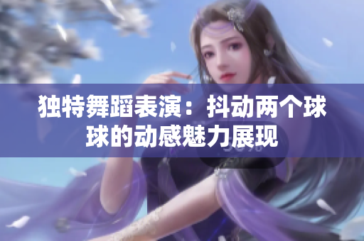独特舞蹈表演：抖动两个球球的动感魅力展现