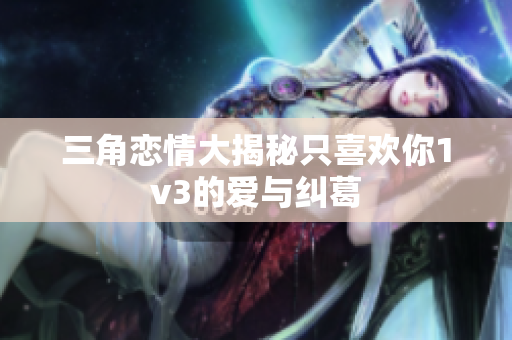 三角恋情大揭秘只喜欢你1v3的爱与纠葛