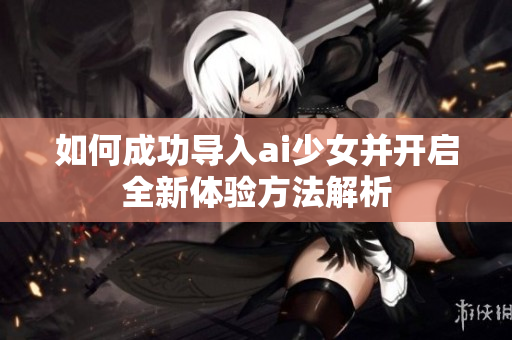 如何成功导入ai少女并开启全新体验方法解析