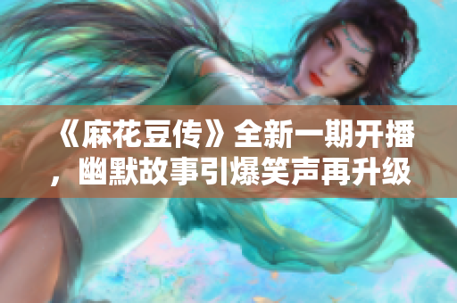 《麻花豆传》全新一期开播，幽默故事引爆笑声再升级
