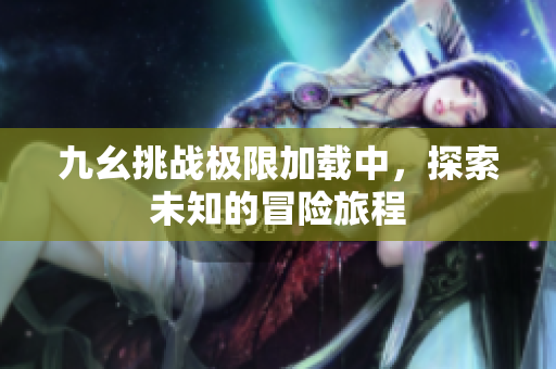 九幺挑战极限加载中，探索未知的冒险旅程