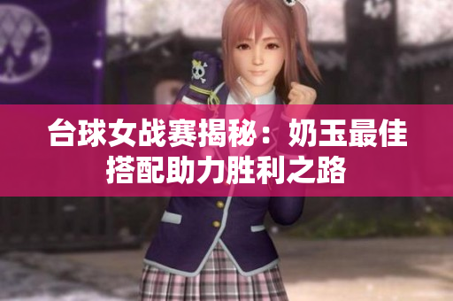 台球女战赛揭秘：奶玉最佳搭配助力胜利之路