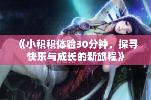 《小积积体验30分钟，探寻快乐与成长的新旅程》