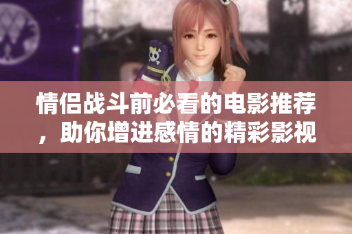 情侣战斗前必看的电影推荐，助你增进感情的精彩影视作品