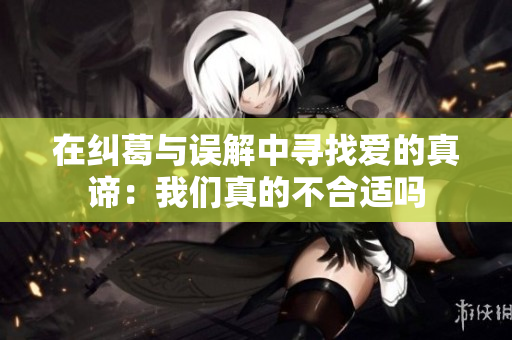 在纠葛与误解中寻找爱的真谛：我们真的不合适吗
