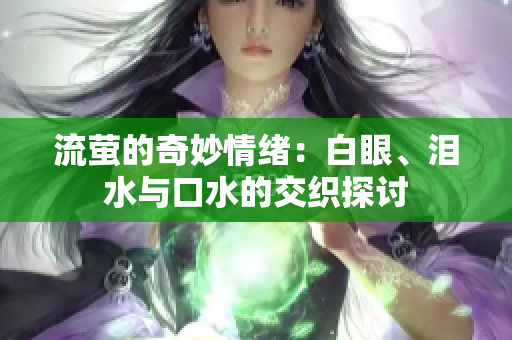 流萤的奇妙情绪：白眼、泪水与口水的交织探讨