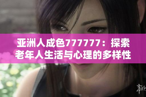 亚洲人成色777777：探索老年人生活与心理的多样性与挑战