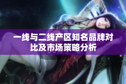 一线与二线产区知名品牌对比及市场策略分析