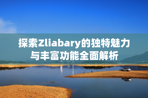 探索Zliabary的独特魅力与丰富功能全面解析