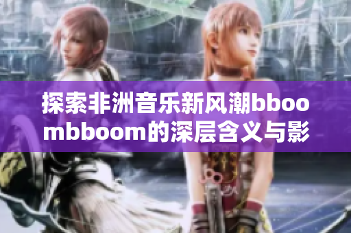 探索非洲音乐新风潮bboombboom的深层含义与影响