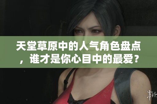 天堂草原中的人气角色盘点，谁才是你心目中的最爱？