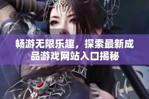畅游无限乐趣，探索最新成品游戏网站入口揭秘