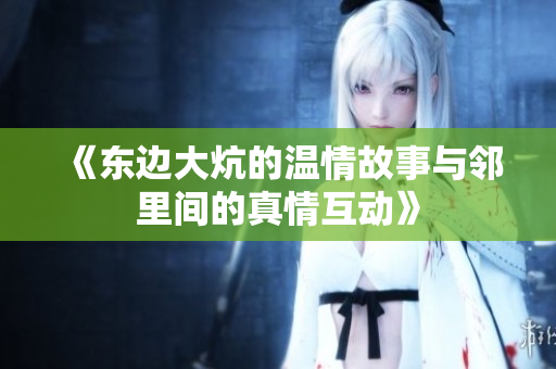 《东边大炕的温情故事与邻里间的真情互动》