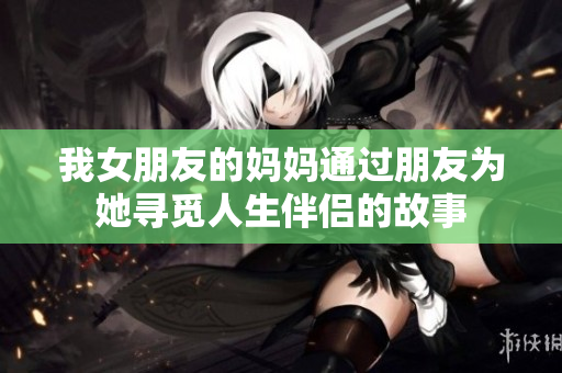 我女朋友的妈妈通过朋友为她寻觅人生伴侣的故事