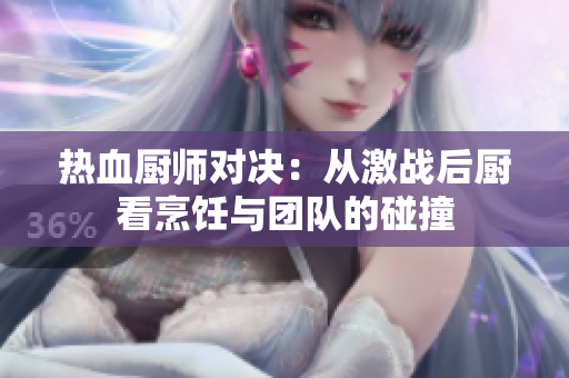 热血厨师对决：从激战后厨看烹饪与团队的碰撞