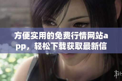 方便实用的免费行情网站app，轻松下载获取最新信息