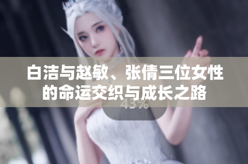 白洁与赵敏、张倩三位女性的命运交织与成长之路