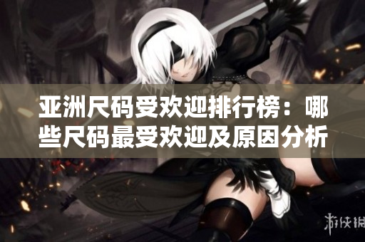 亚洲尺码受欢迎排行榜：哪些尺码最受欢迎及原因分析