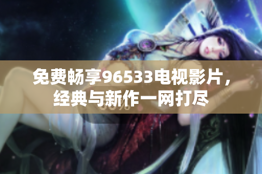 免费畅享96533电视影片，经典与新作一网打尽