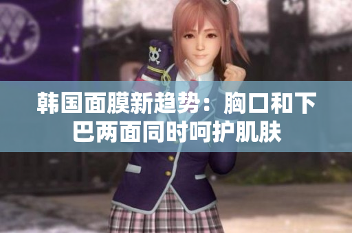 韩国面膜新趋势：胸口和下巴两面同时呵护肌肤