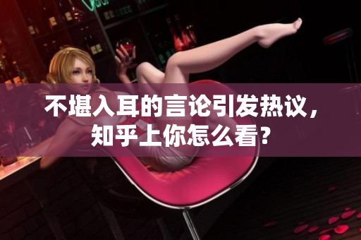 不堪入耳的言论引发热议，知乎上你怎么看？