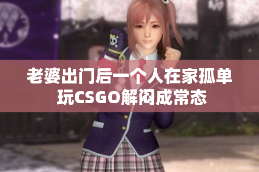 老婆出门后一个人在家孤单 玩CSGO解闷成常态