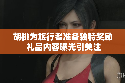胡桃为旅行者准备独特奖励 礼品内容曝光引关注