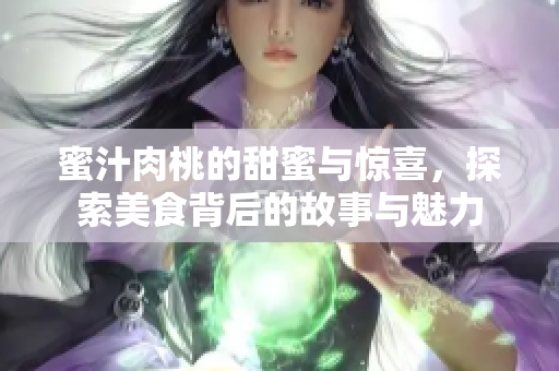 蜜汁肉桃的甜蜜与惊喜，探索美食背后的故事与魅力