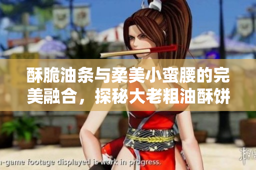 酥脆油条与柔美小蛮腰的完美融合，探秘大老粗油酥饼的魅力