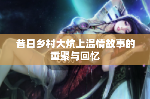 昔日乡村大炕上温情故事的重聚与回忆