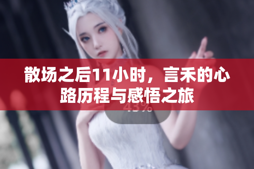 散场之后11小时，言禾的心路历程与感悟之旅