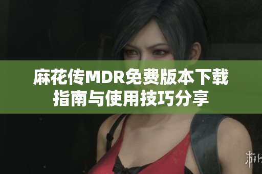 麻花传MDR免费版本下载指南与使用技巧分享