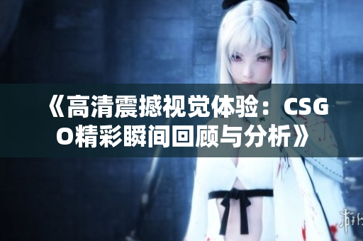 《高清震撼视觉体验：CSGO精彩瞬间回顾与分析》