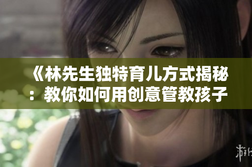 《林先生独特育儿方式揭秘：教你如何用创意管教孩子》