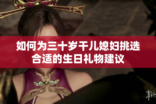 如何为三十岁干儿媳妇挑选合适的生日礼物建议