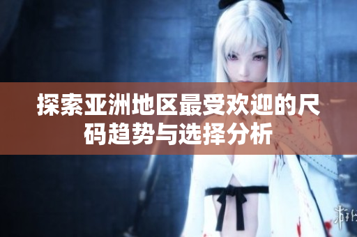 探索亚洲地区最受欢迎的尺码趋势与选择分析