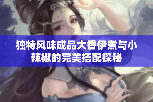 独特风味成品大香伊煮与小辣椒的完美搭配探秘