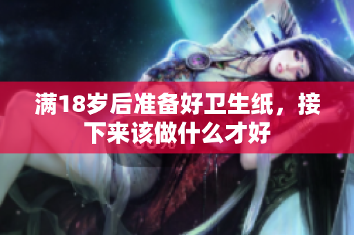 满18岁后准备好卫生纸，接下来该做什么才好