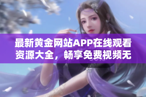 最新黄金网站APP在线观看资源大全，畅享免费视频无限精彩