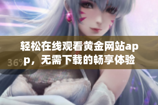 轻松在线观看黄金网站app，无需下载的畅享体验