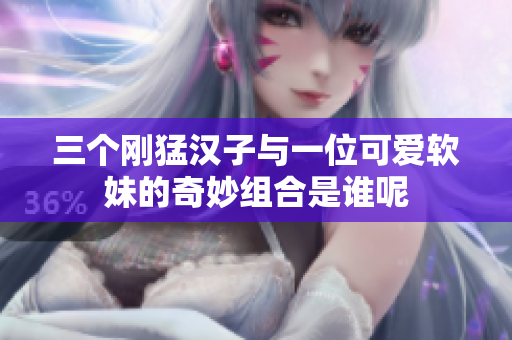 三个刚猛汉子与一位可爱软妹的奇妙组合是谁呢