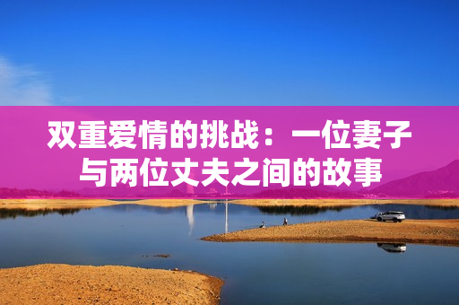 双重爱情的挑战：一位妻子与两位丈夫之间的故事