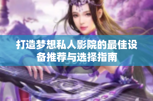 打造梦想私人影院的最佳设备推荐与选择指南