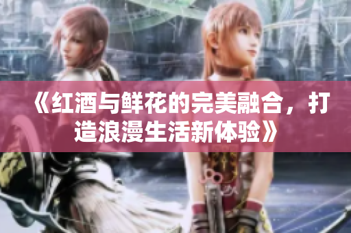 《红酒与鲜花的完美融合，打造浪漫生活新体验》