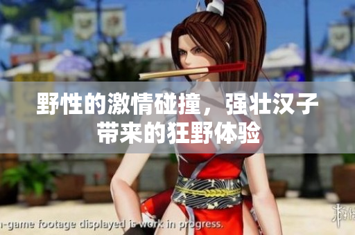 野性的激情碰撞，强壮汉子带来的狂野体验