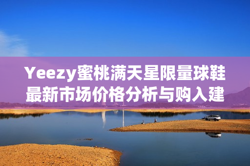 Yeezy蜜桃满天星限量球鞋最新市场价格分析与购入建议
