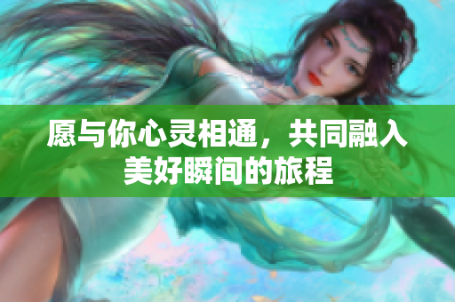 愿与你心灵相通，共同融入美好瞬间的旅程